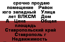 срочно продаю помещение › Район ­ юго-западный › Улица ­ 50 лет ВЛКСМ › Дом ­ 59А › Цена ­ 250 › Общая площадь ­ 52 - Ставропольский край, Ставрополь г. Недвижимость » Помещения продажа   . Ставропольский край,Ставрополь г.